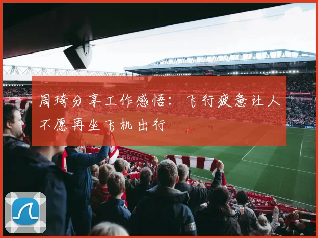 周琦分享工作感悟：飞行疲惫让人不愿再坐飞机出行