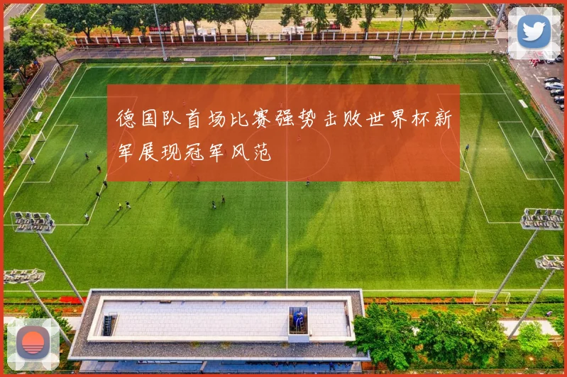 德国队首场比赛强势击败世界杯新军展现冠军风范