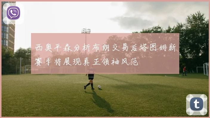 西奥平森分析布朗交易后塔图姆新赛季将展现真正领袖风范