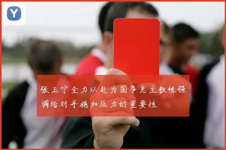 张玉宁全力以赴为国争光主教练强调给对手施加压力的重要性