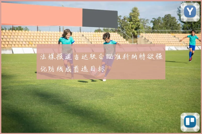 法媒报道吉达联合瞄准科纳特欲强化防线成首选目标