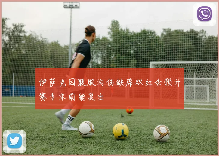 伊萨克因腹股沟伤缺席双红会预计赛季末前能复出