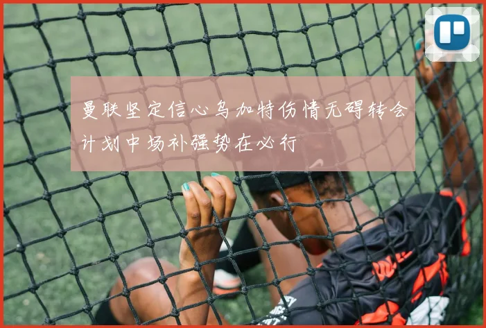 曼联坚定信心乌加特伤情无碍转会计划中场补强势在必行