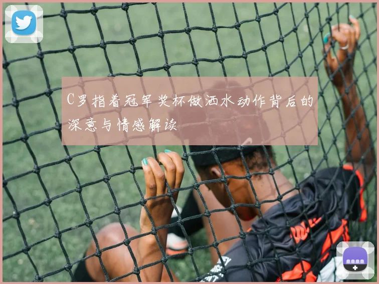 C罗指着冠军奖杯做洒水动作背后的深意与情感解读
