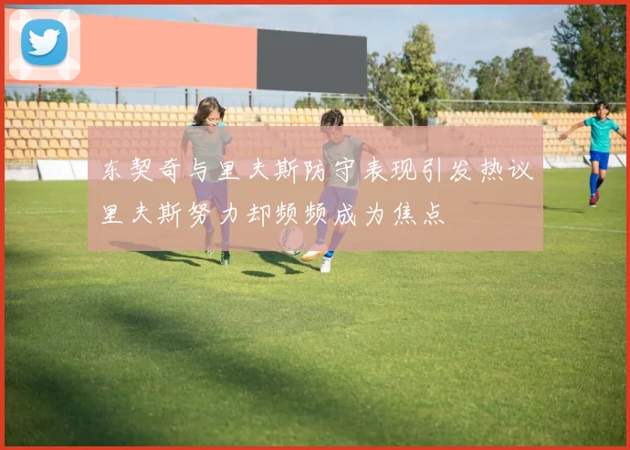 东契奇与里夫斯防守表现引发热议里夫斯努力却频频成为焦点