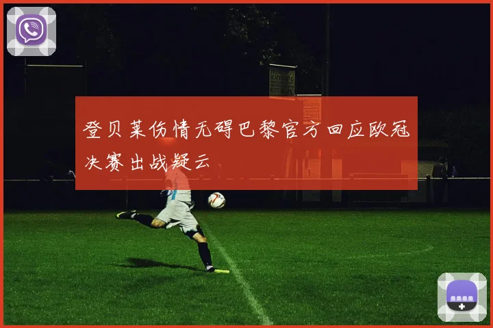 登贝莱伤情无碍巴黎官方回应欧冠决赛出战疑云