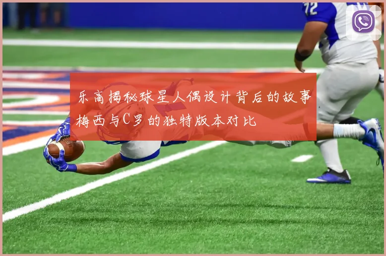 乐高揭秘球星人偶设计背后的故事梅西与C罗的独特版本对比