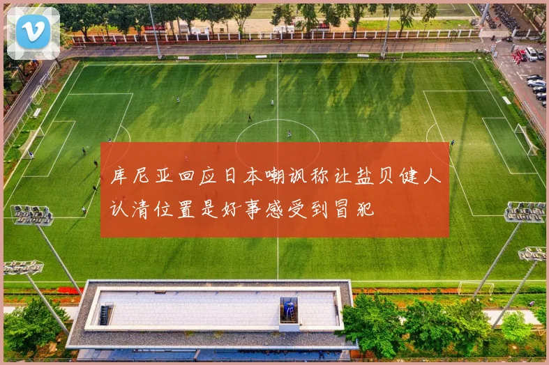 库尼亚回应日本嘲讽称让盐贝健人认清位置是好事感受到冒犯