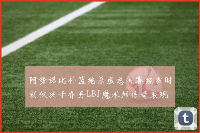 阿努诺比补篮绝杀成总决赛经典时刻仅次于乔丹LBJ魔术师传奇表现