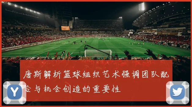 唐斯解析篮球组织艺术强调团队配合与机会创造的重要性