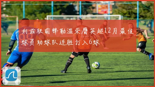 利兹联前锋勒温荣膺英超12月最佳球员助球队连胜打入6球