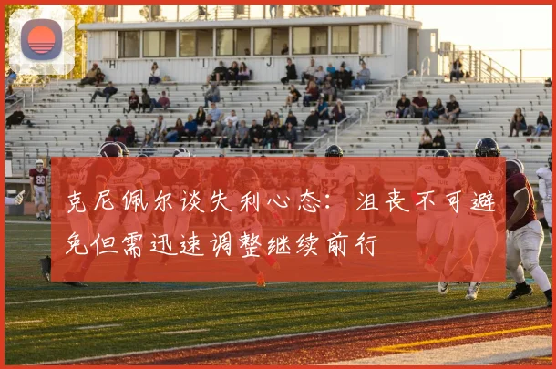 克尼佩尔谈失利心态：沮丧不可避免但需迅速调整继续前行