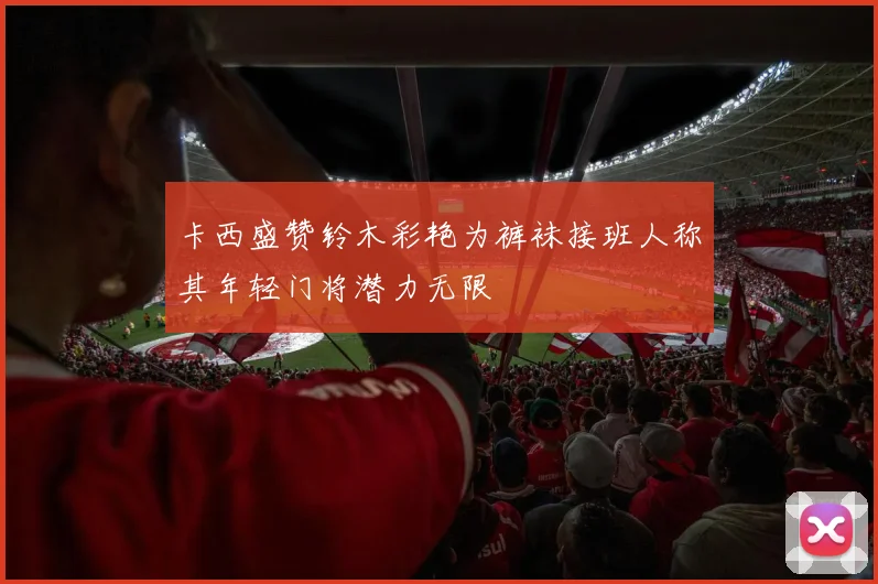 卡西盛赞铃木彩艳为裤袜接班人称其年轻门将潜力无限