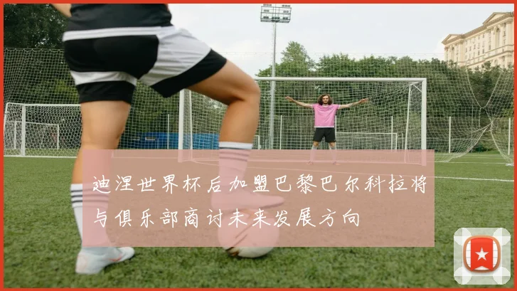 迪涅世界杯后加盟巴黎巴尔科拉将与俱乐部商讨未来发展方向