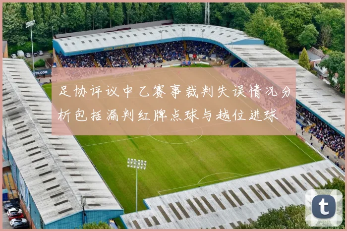 足协评议中乙赛事裁判失误情况分析包括漏判红牌点球与越位进球
