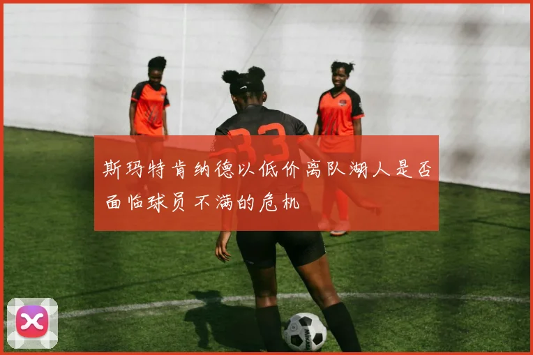 斯玛特肯纳德以低价离队湖人是否面临球员不满的危机