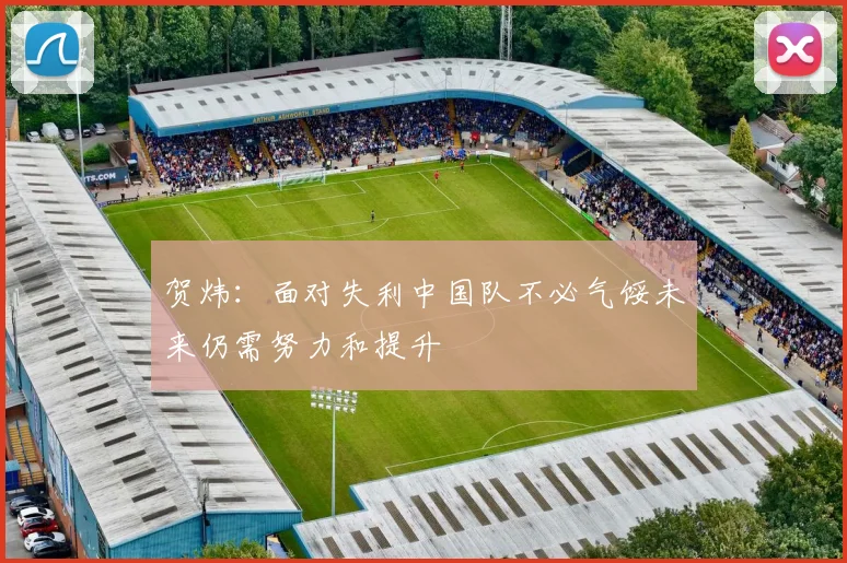 贺炜：面对失利中国队不必气馁未来仍需努力和提升