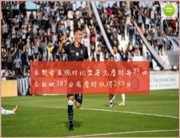 东契奇表现对比显著无詹时每75回合狂砍387分有詹时仅得289分