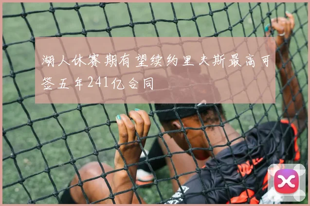 湖人休赛期有望续约里夫斯最高可签五年241亿合同