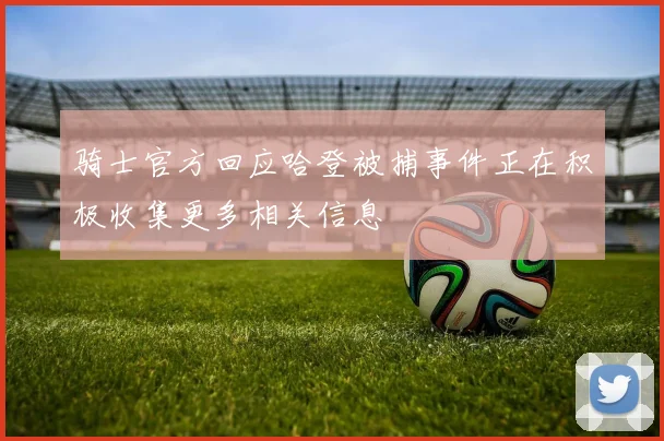 骑士官方回应哈登被捕事件正在积极收集更多相关信息