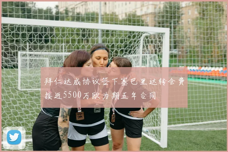 拜仁达成协议签下塞巴里达转会费接近5500万欧为期五年合同