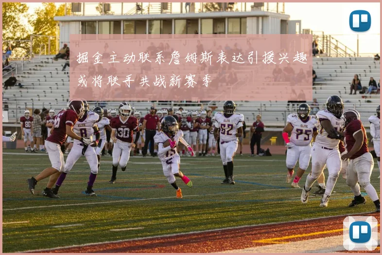 掘金主动联系詹姆斯表达引援兴趣或将联手共战新赛季