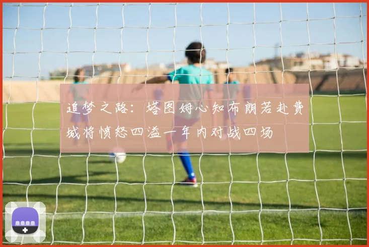 追梦之路：塔图姆心知布朗若赴费城将愤怒四溢一年内对战四场