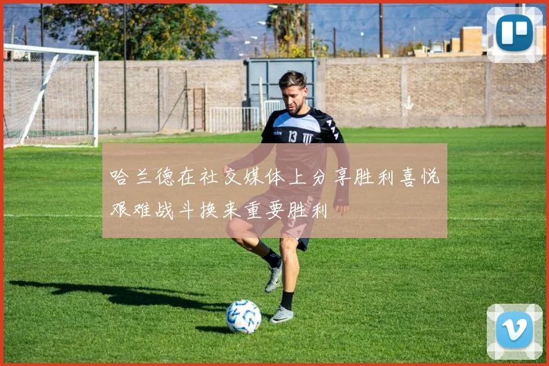 哈兰德在社交媒体上分享胜利喜悦艰难战斗换来重要胜利