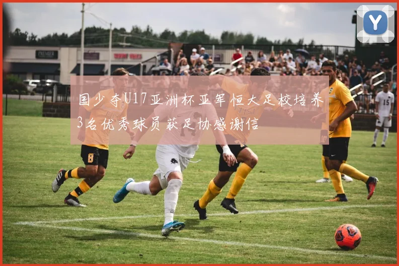 国少夺U17亚洲杯亚军恒大足校培养3名优秀球员获足协感谢信