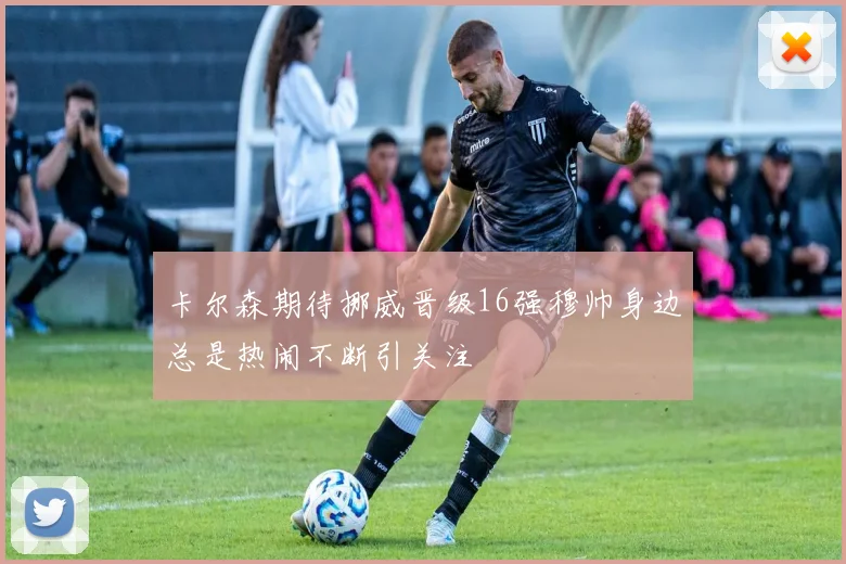 卡尔森期待挪威晋级16强穆帅身边总是热闹不断引关注